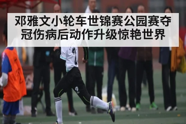 邓雅文小轮车世锦赛公园赛夺冠伤病后动作升级惊艳世界