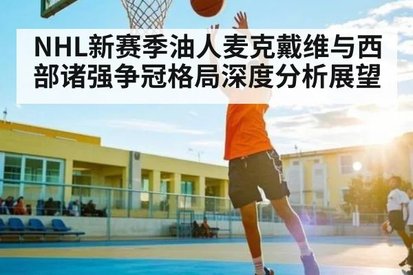 NHL新赛季油人麦克戴维与西部诸强争冠格局深度分析展望