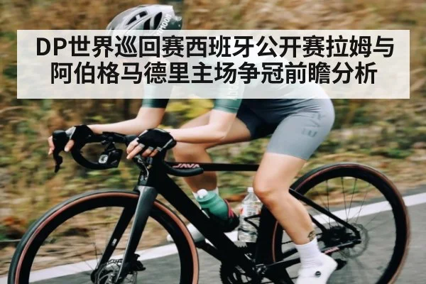 DP世界巡回赛西班牙公开赛拉姆与阿伯格马德里主场争冠前瞻分析