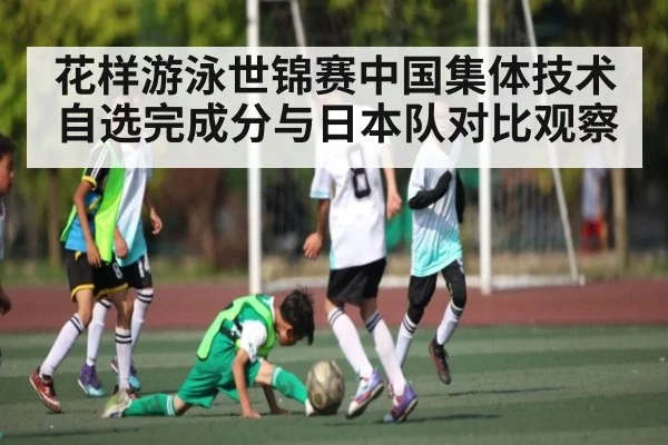 花样游泳世锦赛中国集体技术自选完成分与日本队对比观察